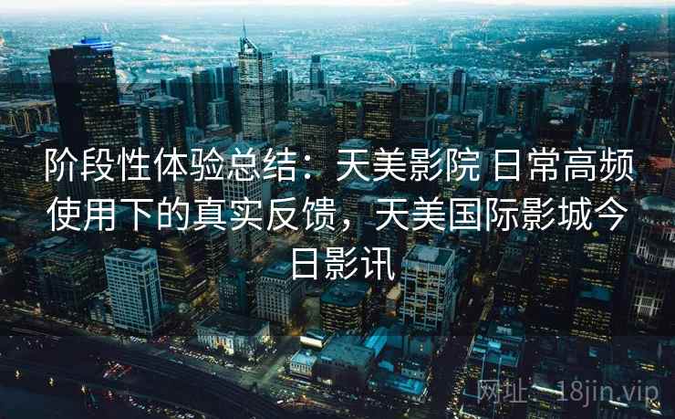 阶段性体验总结:天美影院 日常高频使用下的真实反馈,天美国际影城今日影讯 阶段性体验总结:天美影院 日常高频使用下的真实反馈,天美国际影城今日影讯
