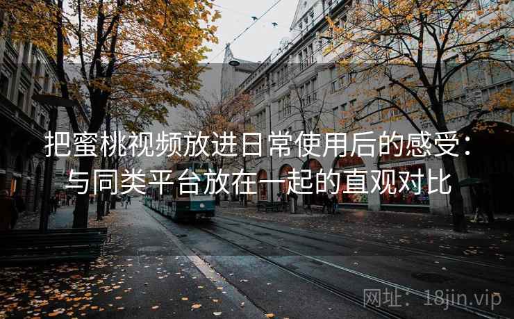 把蜜桃视频放进日常使用后的感受：与同类平台放在一起的直观对比