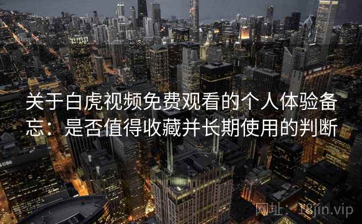 关于白虎视频免费观看的个人体验备忘：是否值得收藏并长期使用的判断
