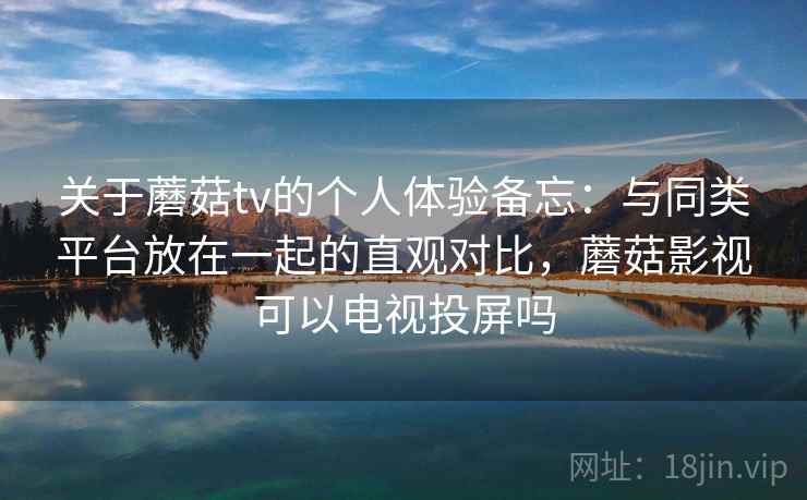 关于蘑菇tv的个人体验备忘：与同类平台放在一起的直观对比，蘑菇影视可以电视投屏吗