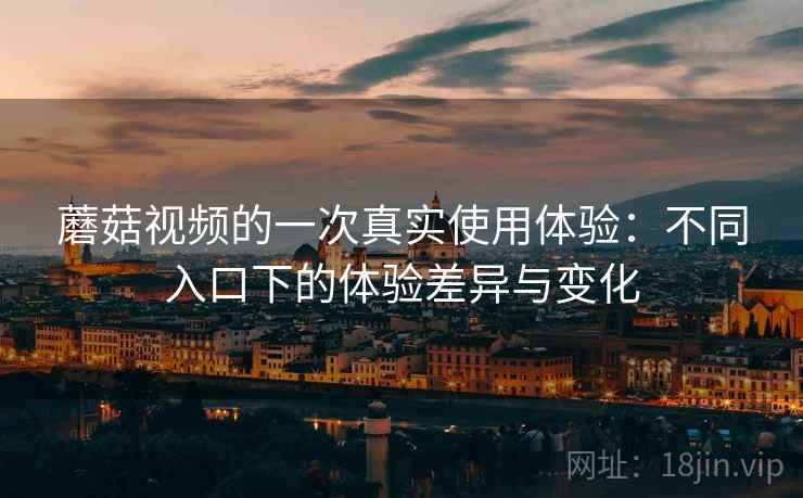 蘑菇视频的一次真实使用体验:不同入口下的体验差异与变化 蘑菇视频的一次真实使用体验:不同入口下的体验差异与变化