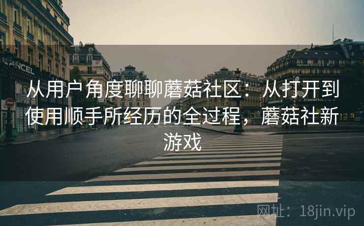 从用户角度聊聊蘑菇社区：从打开到使用顺手所经历的全过程，蘑菇社新游戏