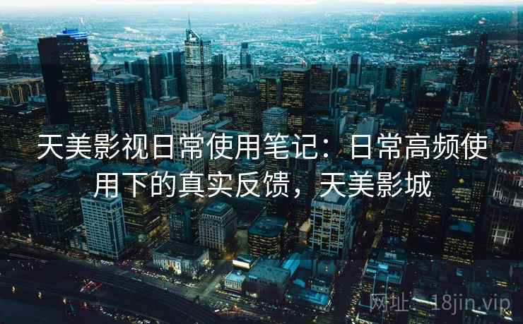 天美影视日常使用笔记：日常高频使用下的真实反馈，天美影城