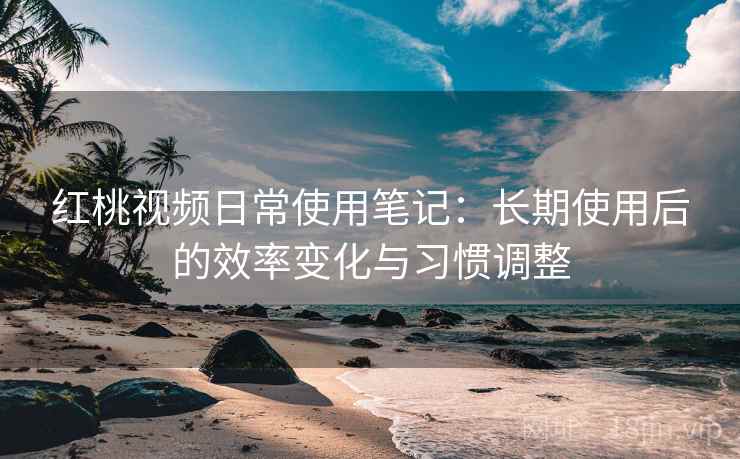 红桃视频日常使用笔记:长期使用后的效率变化与习惯调整 红桃视频日常使用笔记:长期使用后的效率变化与习惯调整