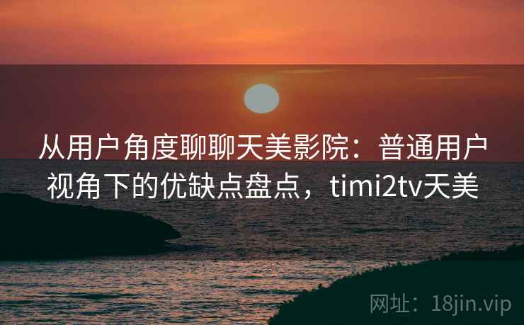 从用户角度聊聊天美影院:普通用户视角下的优缺点盘点,timi2tv天美 从用户角度聊聊天美影院:普通用户视角下的优缺点盘点,timi2tv天美