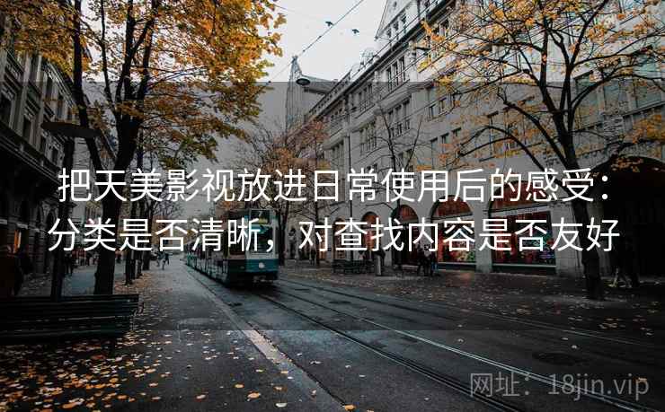 把天美影视放进日常使用后的感受：分类是否清晰，对查找内容是否友好