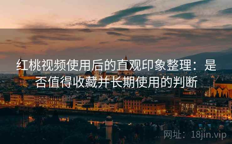 红桃视频使用后的直观印象整理:是否值得收藏并长期使用的判断 红桃视频使用后的直观印象整理:是否值得收藏并长期使用的判断