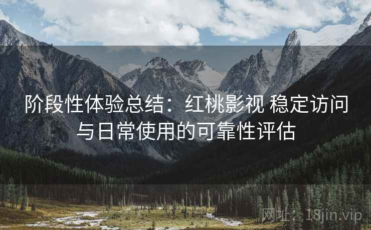 阶段性体验总结:红桃影视 稳定访问与日常使用的可靠性评估 阶段性体验总结:红桃影视 稳定访问与日常使用的可靠性评估