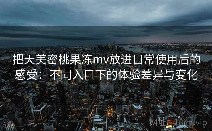 把天美密桃果冻mv放进日常使用后的感受：不同入口下的体验差异与变化