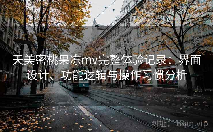 天美密桃果冻mv完整体验记录：界面设计、功能逻辑与操作习惯分析