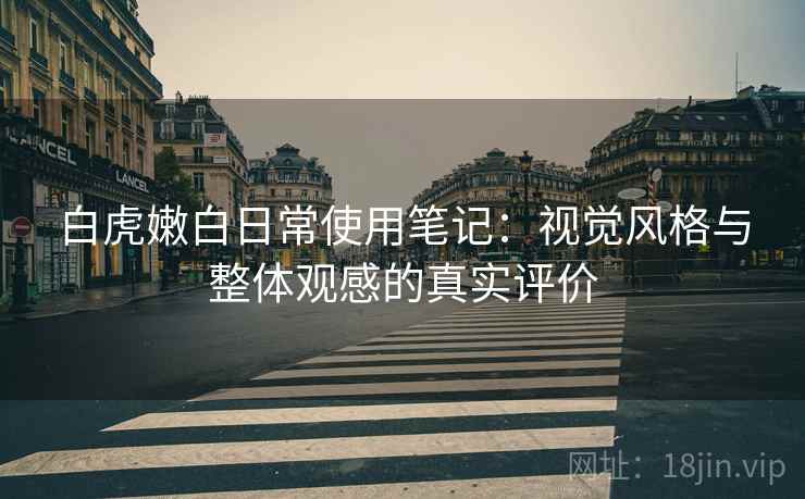 白虎嫩白日常使用笔记：视觉风格与整体观感的真实评价