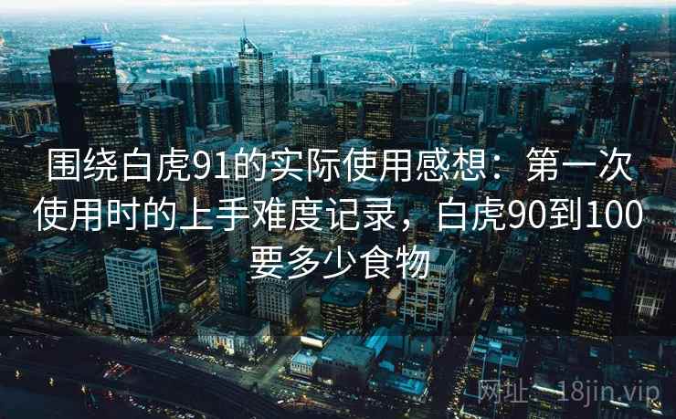 围绕白虎91的实际使用感想：第一次使用时的上手难度记录，白虎90到100要多少食物