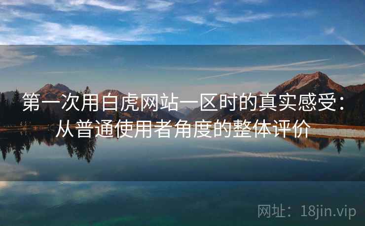 第一次用白虎网站一区时的真实感受:从普通使用者角度的整体评价 第一次用白虎网站一区时的真实感受:从普通使用者角度的整体评价