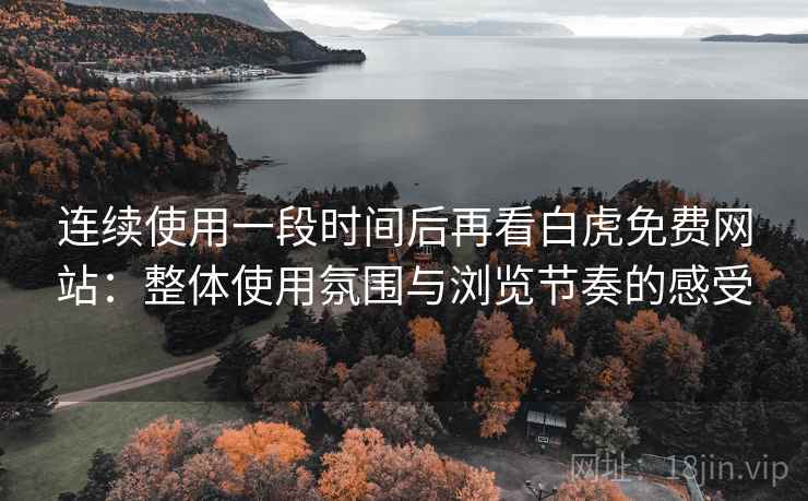 连续使用一段时间后再看白虎免费网站：整体使用氛围与浏览节奏的感受