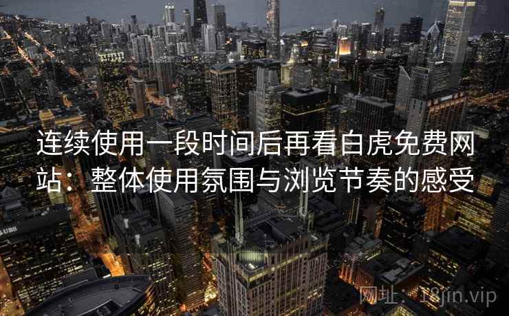 连续使用一段时间后再看白虎免费网站：整体使用氛围与浏览节奏的感受
