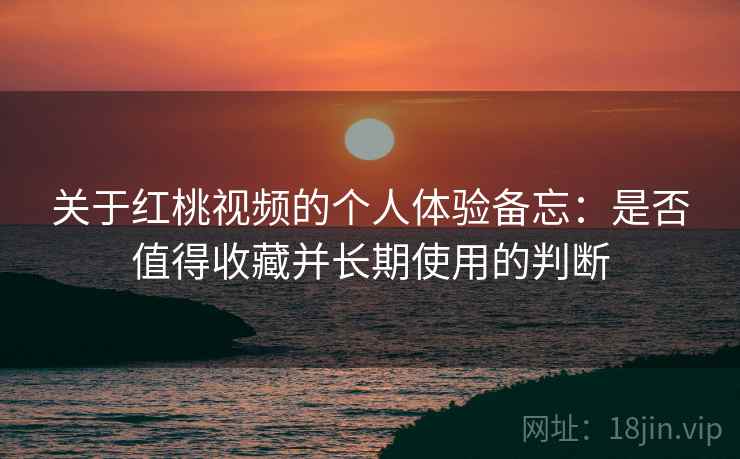 关于红桃视频的个人体验备忘：是否值得收藏并长期使用的判断