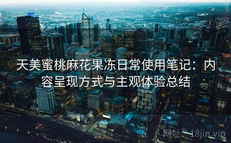 天美蜜桃麻花果冻日常使用笔记：内容呈现方式与主观体验总结