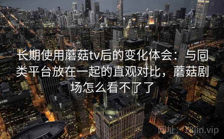 长期使用蘑菇tv后的变化体会:与同类平台放在一起的直观对比,蘑菇剧场怎么看不了了 长期使用蘑菇tv后的变化体会:与同类平台放在一起的直观对比,蘑菇剧场怎么看不了了