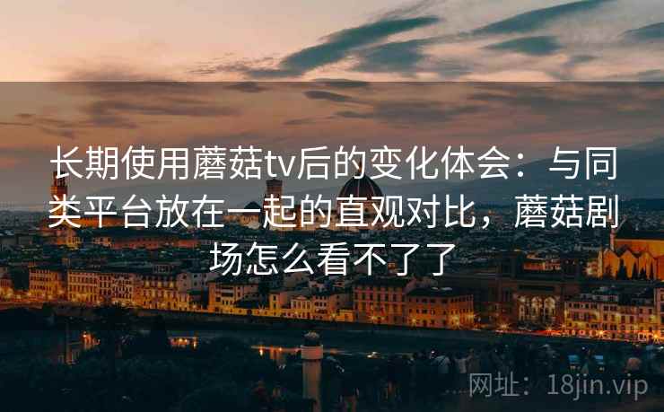 长期使用蘑菇tv后的变化体会:与同类平台放在一起的直观对比,蘑菇剧场怎么看不了了 长期使用蘑菇tv后的变化体会:与同类平台放在一起的直观对比,蘑菇剧场怎么看不了了