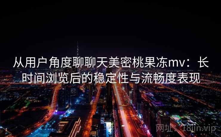 从用户角度聊聊天美密桃果冻mv:长时间浏览后的稳定性与流畅度表现 从用户角度聊聊天美密桃果冻mv:长时间浏览后的稳定性与流畅度表现