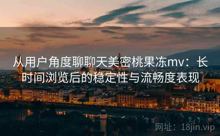 从用户角度聊聊天美密桃果冻mv:长时间浏览后的稳定性与流畅度表现 从用户角度聊聊天美密桃果冻mv:长时间浏览后的稳定性与流畅度表现