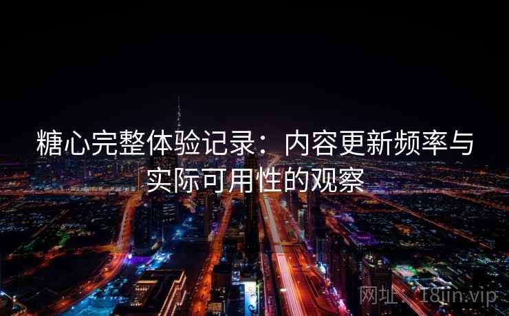 糖心完整体验记录:内容更新频率与实际可用性的观察 糖心完整体验记录:内容更新频率与实际可用性的观察