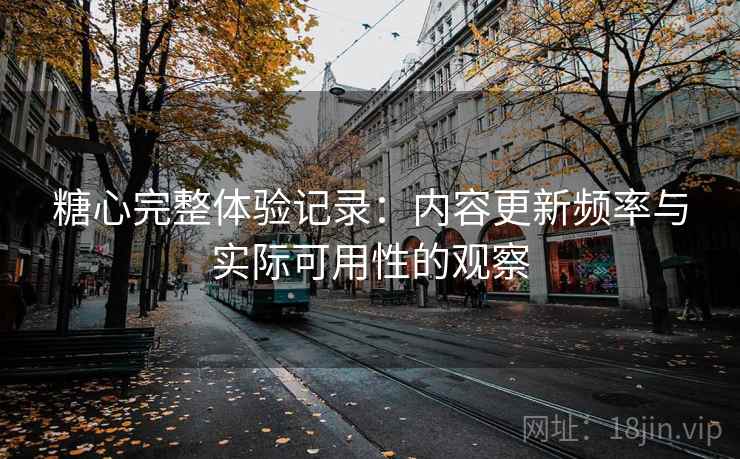 糖心完整体验记录:内容更新频率与实际可用性的观察 糖心完整体验记录:内容更新频率与实际可用性的观察