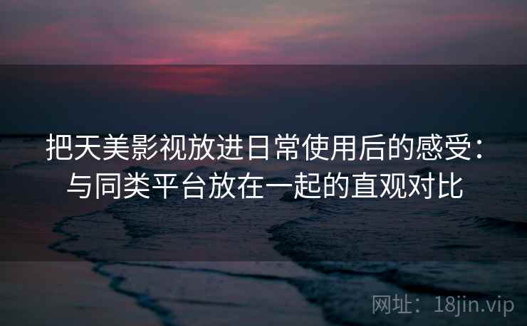 把天美影视放进日常使用后的感受:与同类平台放在一起的直观对比 把天美影视放进日常使用后的感受:与同类平台放在一起的直观对比