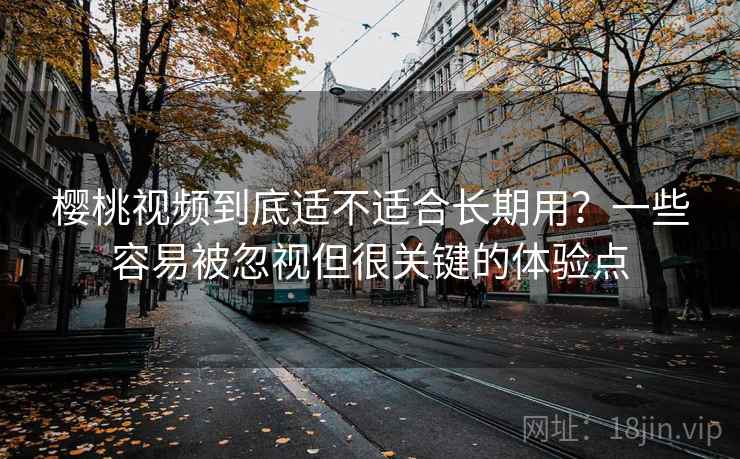 樱桃视频到底适不适合长期用?一些容易被忽视但很关键的体验点 樱桃视频到底适不适合长期用?一些容易被忽视但很关键的体验点