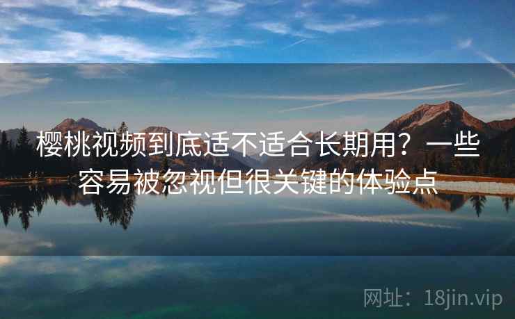 樱桃视频到底适不适合长期用?一些容易被忽视但很关键的体验点 樱桃视频到底适不适合长期用?一些容易被忽视但很关键的体验点