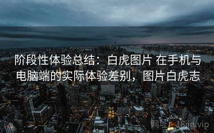 阶段性体验总结:白虎图片 在手机与电脑端的实际体验差别,图片白虎志 阶段性体验总结:白虎图片 在手机与电脑端的实际体验差别,图片白虎志