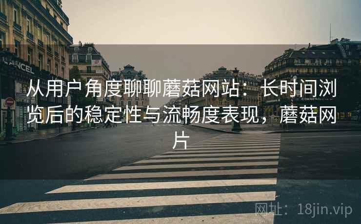 从用户角度聊聊蘑菇网站:长时间浏览后的稳定性与流畅度表现,蘑菇网片 从用户角度聊聊蘑菇网站:长时间浏览后的稳定性与流畅度表现,蘑菇网片