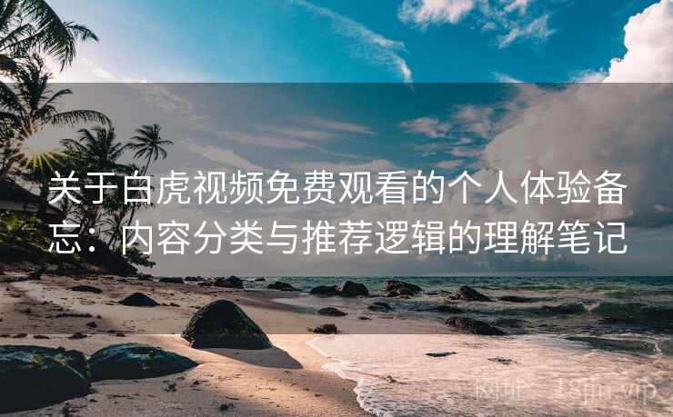 关于白虎视频免费观看的个人体验备忘:内容分类与推荐逻辑的理解笔记 关于白虎视频免费观看的个人体验备忘:内容分类与推荐逻辑的理解笔记