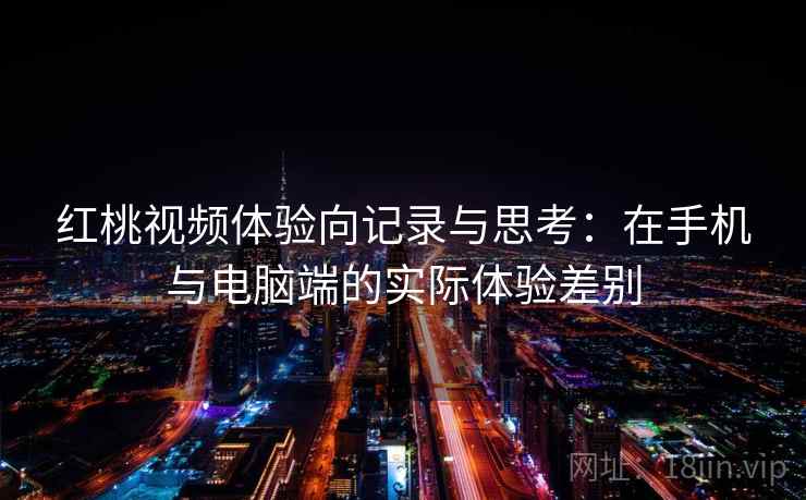 红桃视频体验向记录与思考:在手机与电脑端的实际体验差别 红桃视频体验向记录与思考:在手机与电脑端的实际体验差别