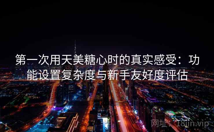 第一次用天美糖心时的真实感受:功能设置复杂度与新手友好度评估 第一次用天美糖心时的真实感受:功能设置复杂度与新手友好度评估