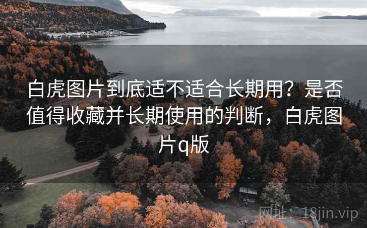 白虎图片到底适不适合长期用?是否值得收藏并长期使用的判断,白虎图片q版 白虎图片到底适不适合长期用?是否值得收藏并长期使用的判断,白虎图片q版
