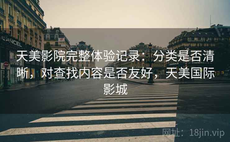 天美影院完整体验记录:分类是否清晰,对查找内容是否友好,天美国际影城 天美影院完整体验记录:分类是否清晰,对查找内容是否友好,天美国际影城