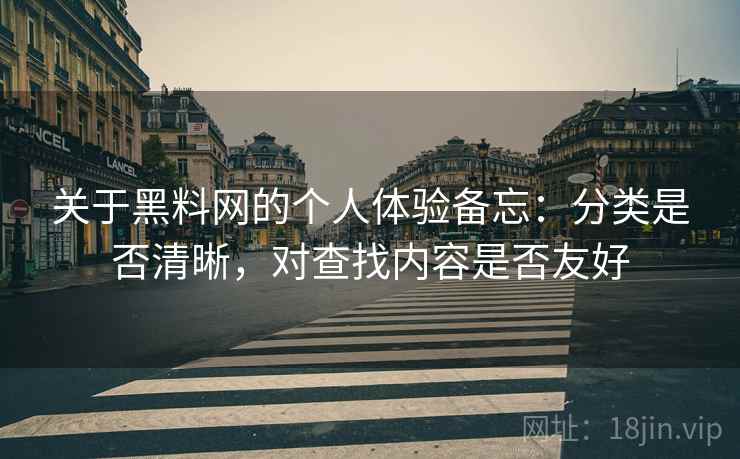 关于黑料网的个人体验备忘:分类是否清晰,对查找内容是否友好 关于黑料网的个人体验备忘:分类是否清晰,对查找内容是否友好