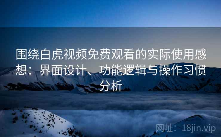 围绕白虎视频免费观看的实际使用感想:界面设计、功能逻辑与操作习惯分析 围绕白虎视频免费观看的实际使用感想:界面设计、功能逻辑与操作习惯分析