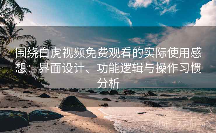 围绕白虎视频免费观看的实际使用感想:界面设计、功能逻辑与操作习惯分析 围绕白虎视频免费观看的实际使用感想:界面设计、功能逻辑与操作习惯分析