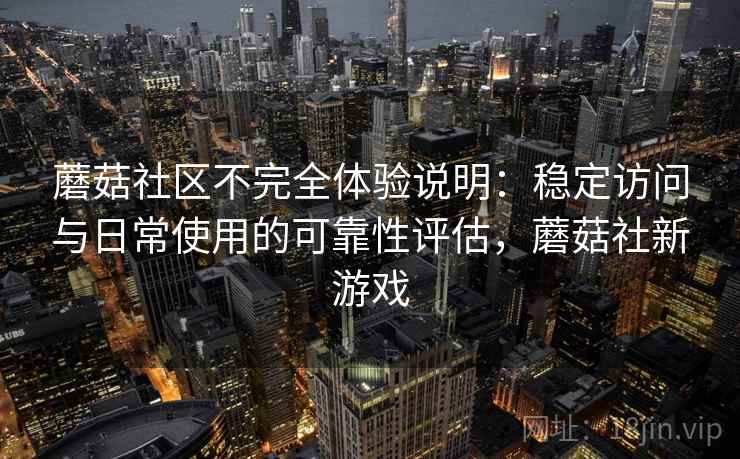 蘑菇社区不完全体验说明：稳定访问与日常使用的可靠性评估，蘑菇社新游戏