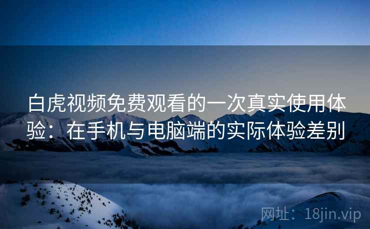 白虎视频免费观看的一次真实使用体验：在手机与电脑端的实际体验差别