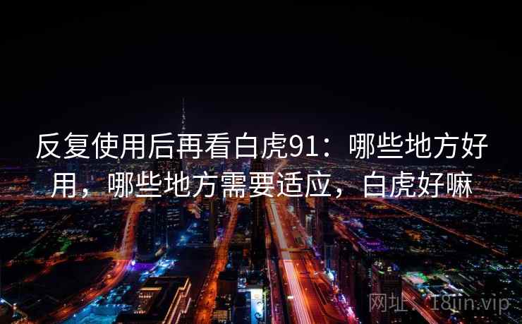 反复使用后再看白虎91:哪些地方好用,哪些地方需要适应,白虎好嘛 反复使用后再看白虎91:哪些地方好用,哪些地方需要适应,白虎好嘛