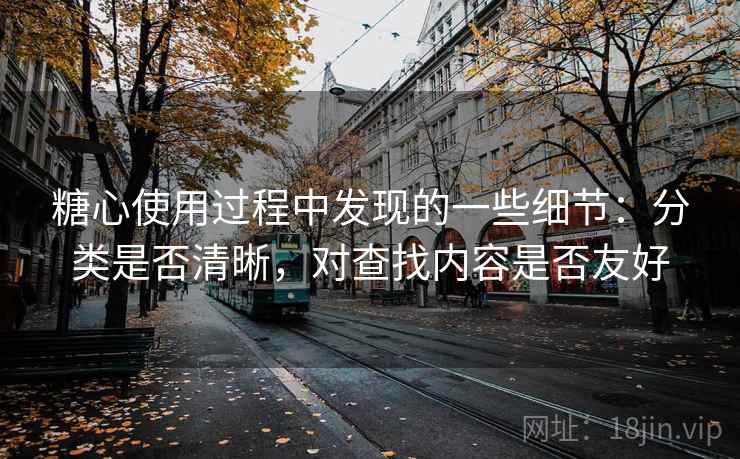糖心使用过程中发现的一些细节:分类是否清晰,对查找内容是否友好 糖心使用过程中发现的一些细节:分类是否清晰,对查找内容是否友好