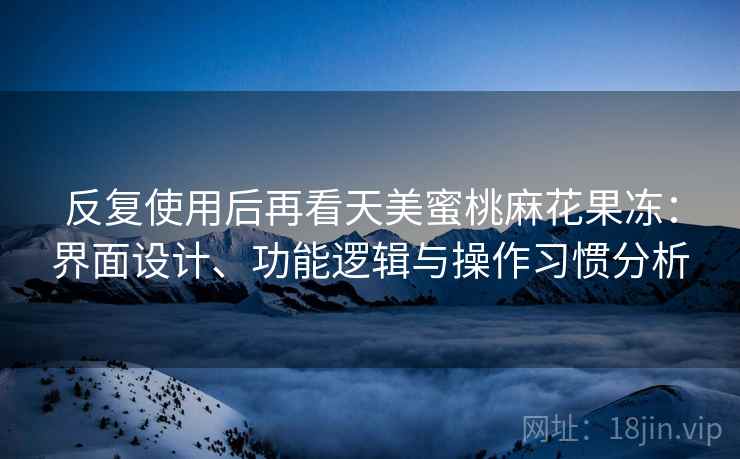 反复使用后再看天美蜜桃麻花果冻:界面设计、功能逻辑与操作习惯分析 反复使用后再看天美蜜桃麻花果冻:界面设计、功能逻辑与操作习惯分析