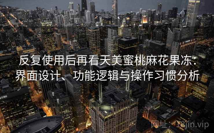 反复使用后再看天美蜜桃麻花果冻:界面设计、功能逻辑与操作习惯分析 反复使用后再看天美蜜桃麻花果冻:界面设计、功能逻辑与操作习惯分析