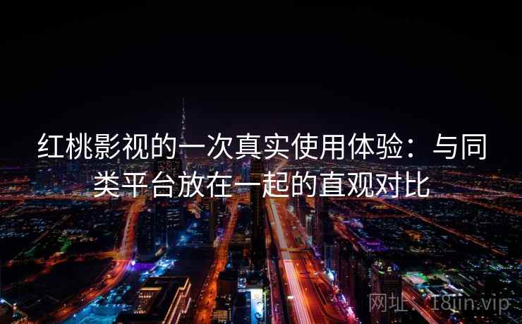 红桃影视的一次真实使用体验：与同类平台放在一起的直观对比