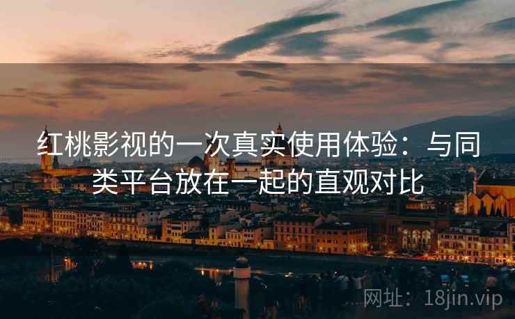 红桃影视的一次真实使用体验：与同类平台放在一起的直观对比