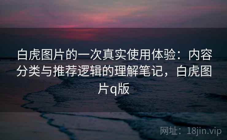 白虎图片的一次真实使用体验：内容分类与推荐逻辑的理解笔记，白虎图片q版