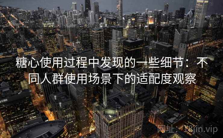 糖心使用过程中发现的一些细节:不同人群使用场景下的适配度观察 糖心使用过程中发现的一些细节:不同人群使用场景下的适配度观察
